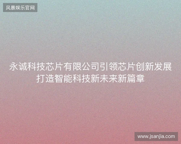 永诚科技芯片有限公司引领芯片创新发展打造智能科技新未来新篇章