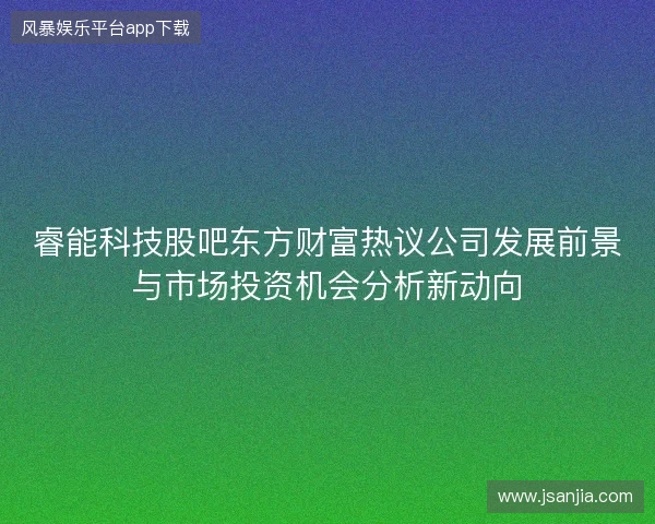 睿能科技股吧东方财富热议公司发展前景与市场投资机会分析新动向