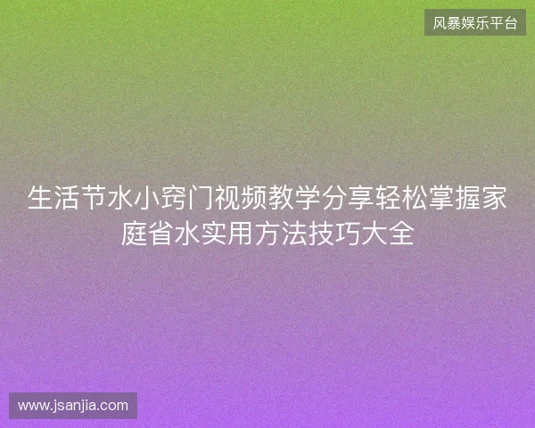 生活节水小窍门视频教学分享轻松掌握家庭省水实用方法技巧大全