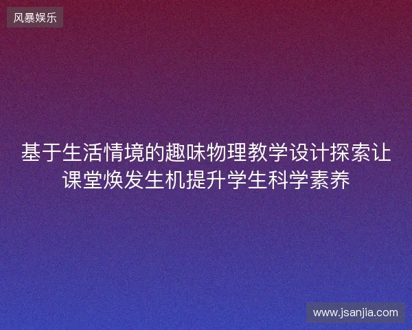 基于生活情境的趣味物理教学设计探索让课堂焕发生机提升学生科学素养