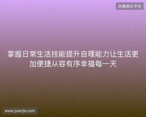 掌握日常生活技能提升自理能力让生活更加便捷从容有序幸福每一天