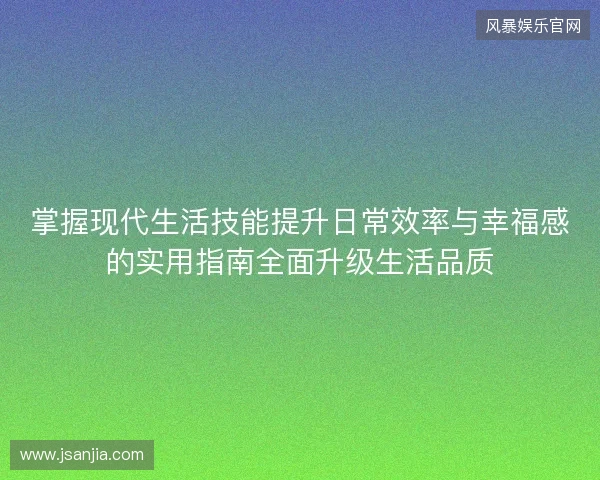 掌握现代生活技能提升日常效率与幸福感的实用指南全面升级生活品质 掌握现代生活技能提升日常效率与幸福感的实用指南全面升级生活品质