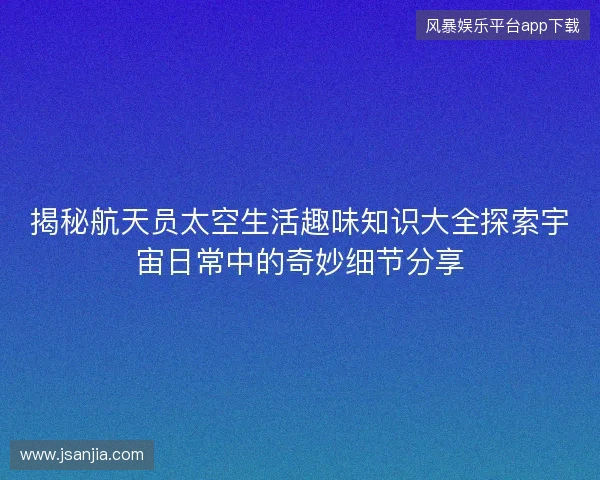 揭秘航天员太空生活趣味知识大全探索宇宙日常中的奇妙细节分享 揭秘航天员太空生活趣味知识大全探索宇宙日常中的奇妙细节分享