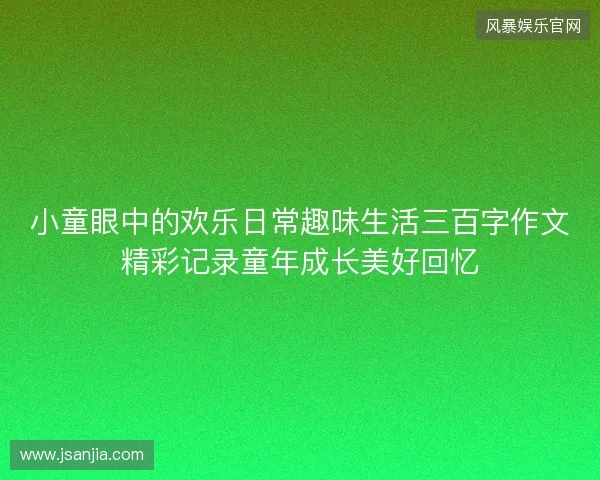 小童眼中的欢乐日常趣味生活三百字作文精彩记录童年成长美好回忆 小童眼中的欢乐日常趣味生活三百字作文精彩记录童年成长美好回忆
